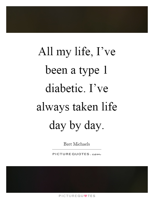 All my life, I've been a type 1 diabetic. I've always taken life day by day Picture Quote #1