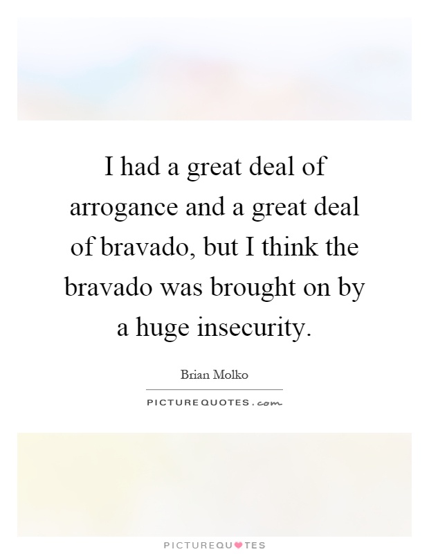 I had a great deal of arrogance and a great deal of bravado, but I think the bravado was brought on by a huge insecurity Picture Quote #1