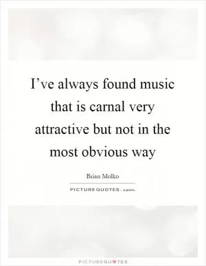 I’ve always found music that is carnal very attractive but not in the most obvious way Picture Quote #1