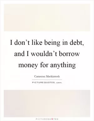 I don’t like being in debt, and I wouldn’t borrow money for anything Picture Quote #1