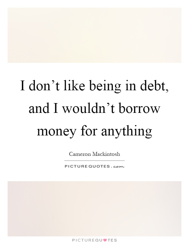 I don't like being in debt, and I wouldn't borrow money for anything Picture Quote #1