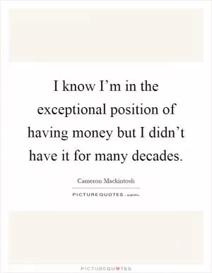 I know I’m in the exceptional position of having money but I didn’t have it for many decades Picture Quote #1