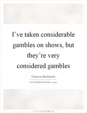 I’ve taken considerable gambles on shows, but they’re very considered gambles Picture Quote #1