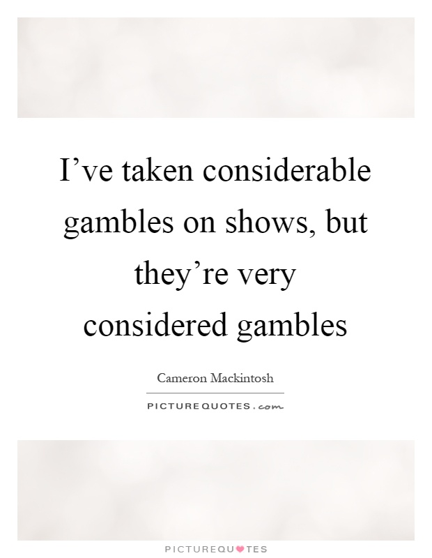I've taken considerable gambles on shows, but they're very considered gambles Picture Quote #1