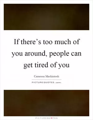 If there’s too much of you around, people can get tired of you Picture Quote #1