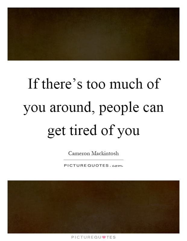 If there's too much of you around, people can get tired of you Picture Quote #1