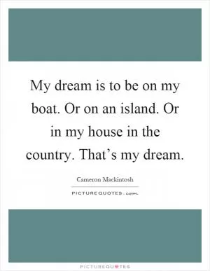 My dream is to be on my boat. Or on an island. Or in my house in the country. That’s my dream Picture Quote #1