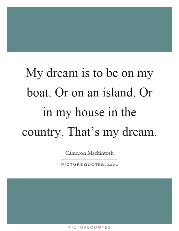 My dream is to be on my boat. Or on an island. Or in my house in the country. That's my dream Picture Quote #1