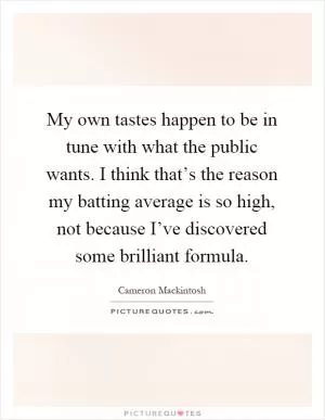 My own tastes happen to be in tune with what the public wants. I think that’s the reason my batting average is so high, not because I’ve discovered some brilliant formula Picture Quote #1