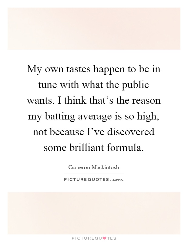 My own tastes happen to be in tune with what the public wants. I think that's the reason my batting average is so high, not because I've discovered some brilliant formula Picture Quote #1