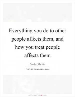 Everything you do to other people affects them, and how you treat people affects them Picture Quote #1