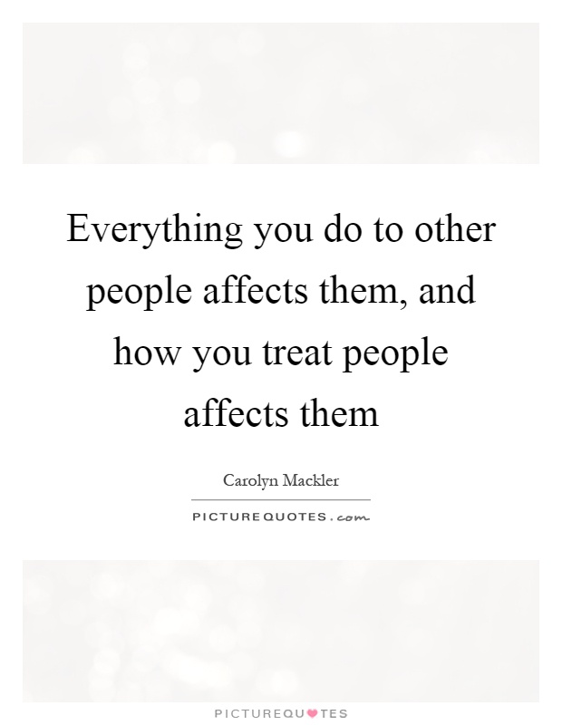 Everything you do to other people affects them, and how you treat people affects them Picture Quote #1