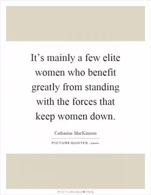 It’s mainly a few elite women who benefit greatly from standing with the forces that keep women down Picture Quote #1