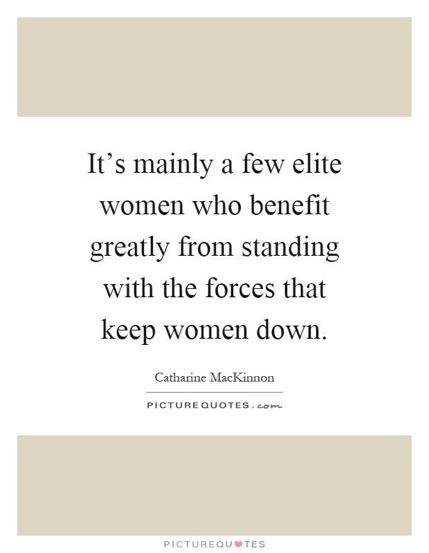 It's mainly a few elite women who benefit greatly from standing with the forces that keep women down Picture Quote #1