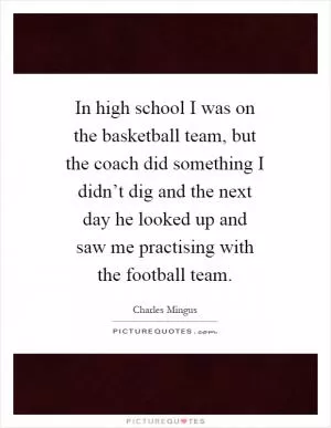 In high school I was on the basketball team, but the coach did something I didn’t dig and the next day he looked up and saw me practising with the football team Picture Quote #1