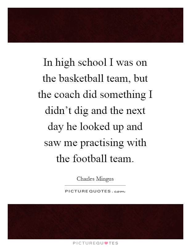 In high school I was on the basketball team, but the coach did something I didn't dig and the next day he looked up and saw me practising with the football team Picture Quote #1