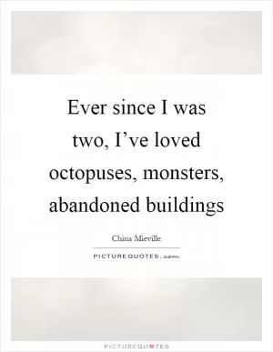 Ever since I was two, I’ve loved octopuses, monsters, abandoned buildings Picture Quote #1