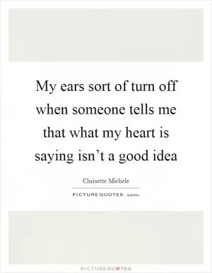 My ears sort of turn off when someone tells me that what my heart is saying isn’t a good idea Picture Quote #1