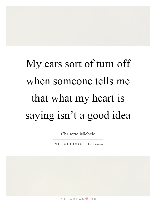 My ears sort of turn off when someone tells me that what my heart is saying isn't a good idea Picture Quote #1