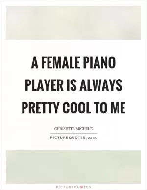 A female piano player is always pretty cool to me Picture Quote #1