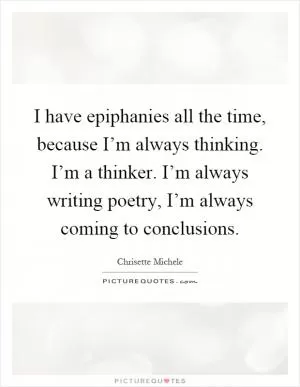 I have epiphanies all the time, because I’m always thinking. I’m a thinker. I’m always writing poetry, I’m always coming to conclusions Picture Quote #1