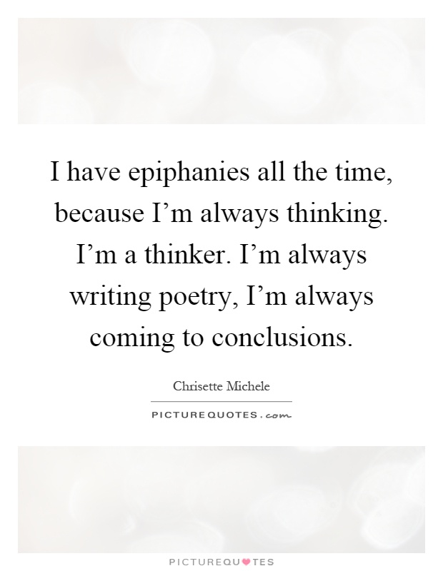 I have epiphanies all the time, because I'm always thinking. I'm a thinker. I'm always writing poetry, I'm always coming to conclusions Picture Quote #1
