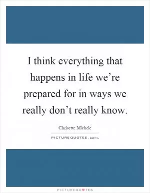 I think everything that happens in life we’re prepared for in ways we really don’t really know Picture Quote #1