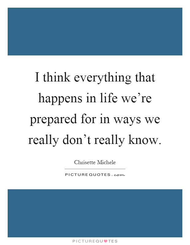 I think everything that happens in life we're prepared for in ways we really don't really know Picture Quote #1
