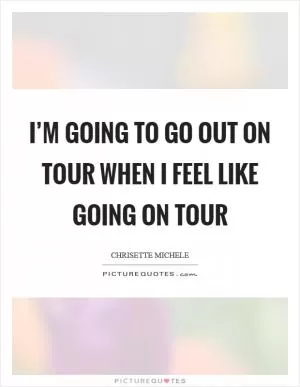 I’m going to go out on tour when I feel like going on tour Picture Quote #1