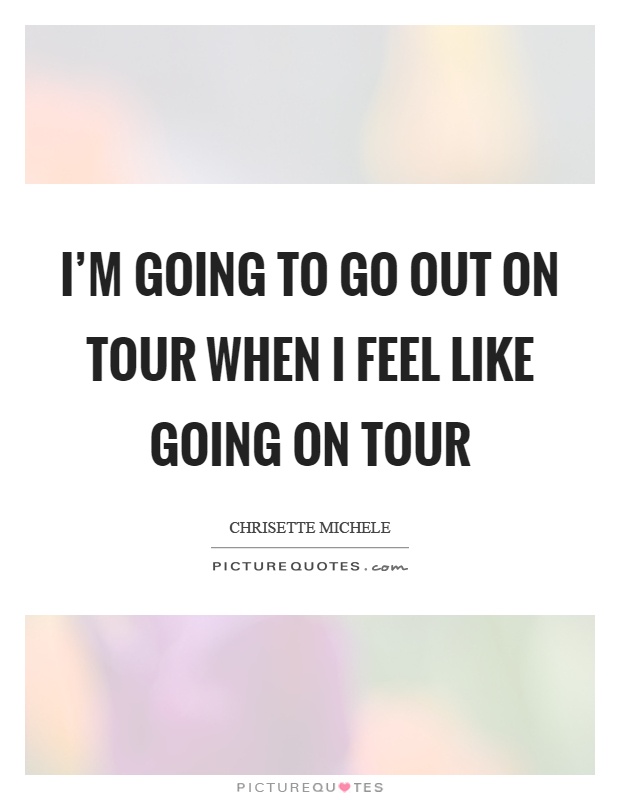 I'm going to go out on tour when I feel like going on tour Picture Quote #1