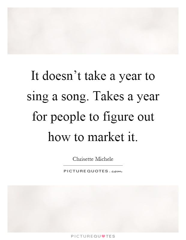 It doesn't take a year to sing a song. Takes a year for people to figure out how to market it Picture Quote #1