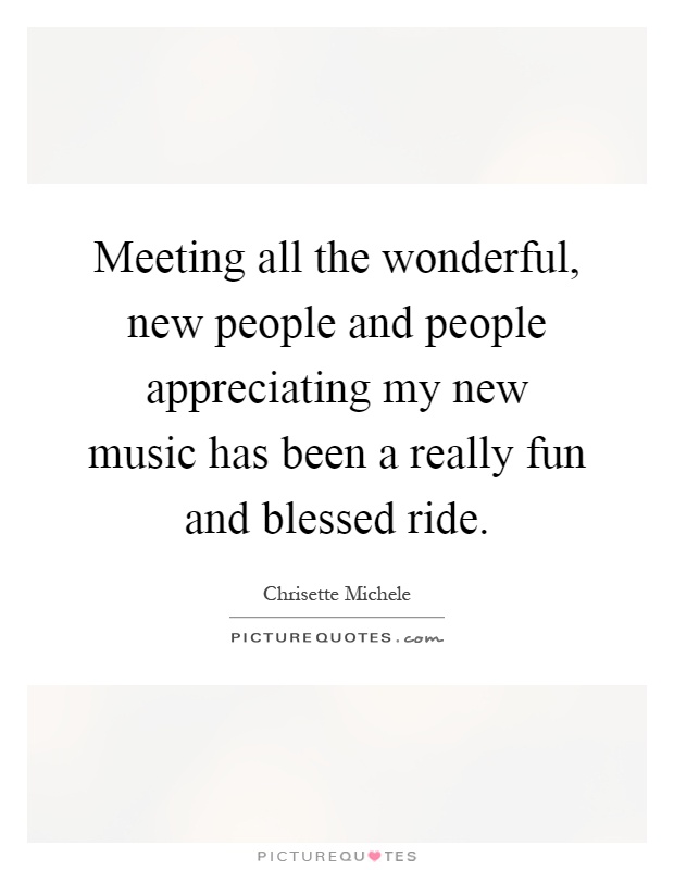 Meeting all the wonderful, new people and people appreciating my new music has been a really fun and blessed ride Picture Quote #1