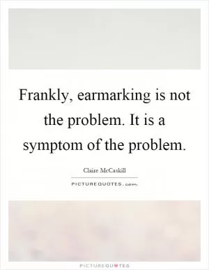 Frankly, earmarking is not the problem. It is a symptom of the problem Picture Quote #1
