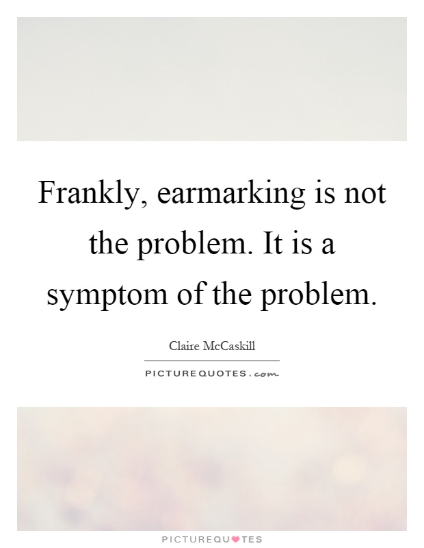 Frankly, earmarking is not the problem. It is a symptom of the problem Picture Quote #1