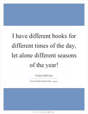 I have different books for different times of the day, let alone different seasons of the year! Picture Quote #1