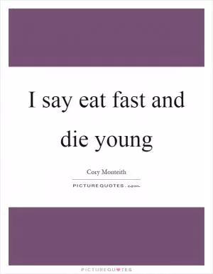 I say eat fast and die young Picture Quote #1