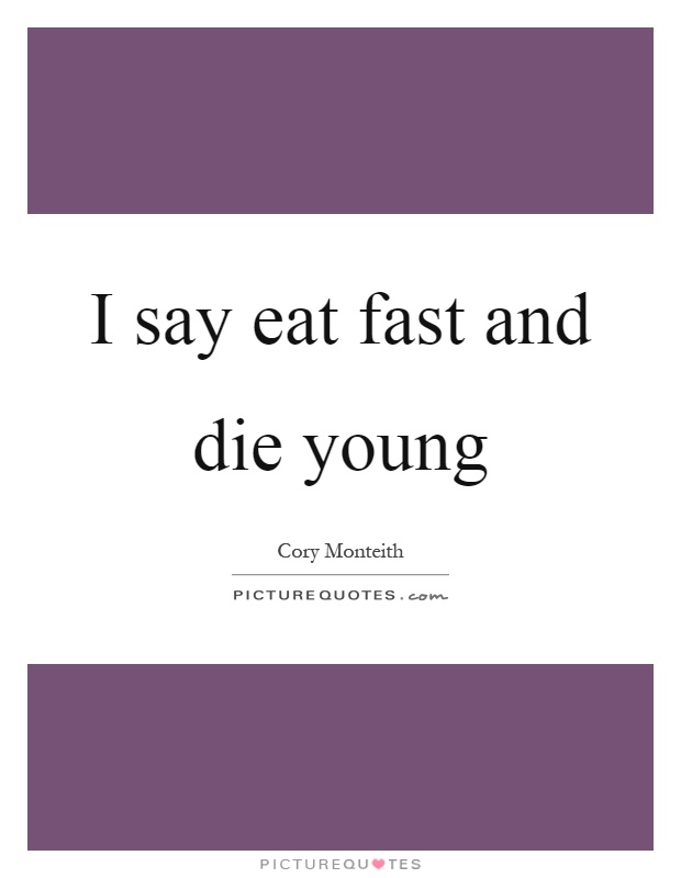 I say eat fast and die young Picture Quote #1