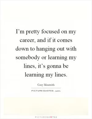 I’m pretty focused on my career, and if it comes down to hanging out with somebody or learning my lines, it’s gonna be learning my lines Picture Quote #1