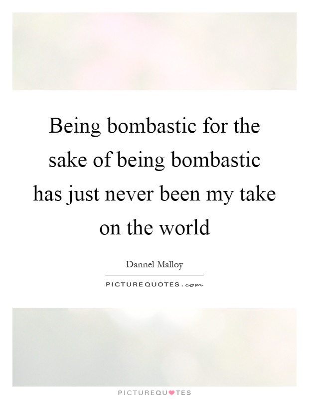 Being bombastic for the sake of being bombastic has just never been my take on the world Picture Quote #1