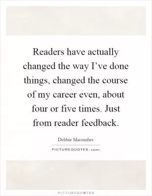 Readers have actually changed the way I’ve done things, changed the course of my career even, about four or five times. Just from reader feedback Picture Quote #1