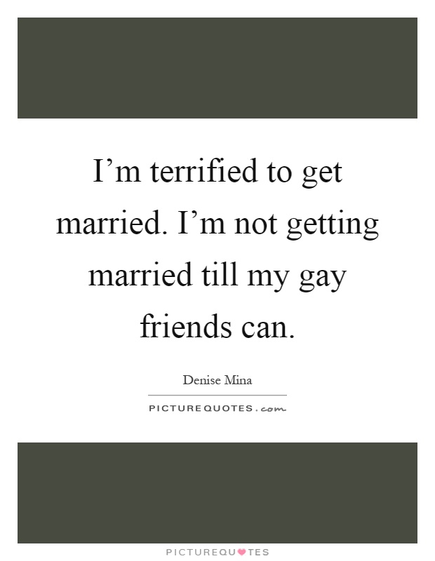 I'm terrified to get married. I'm not getting married till my gay friends can Picture Quote #1