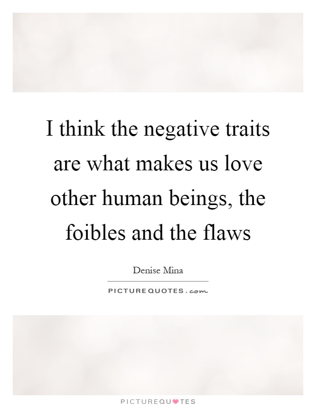 I think the negative traits are what makes us love other human beings, the foibles and the flaws Picture Quote #1