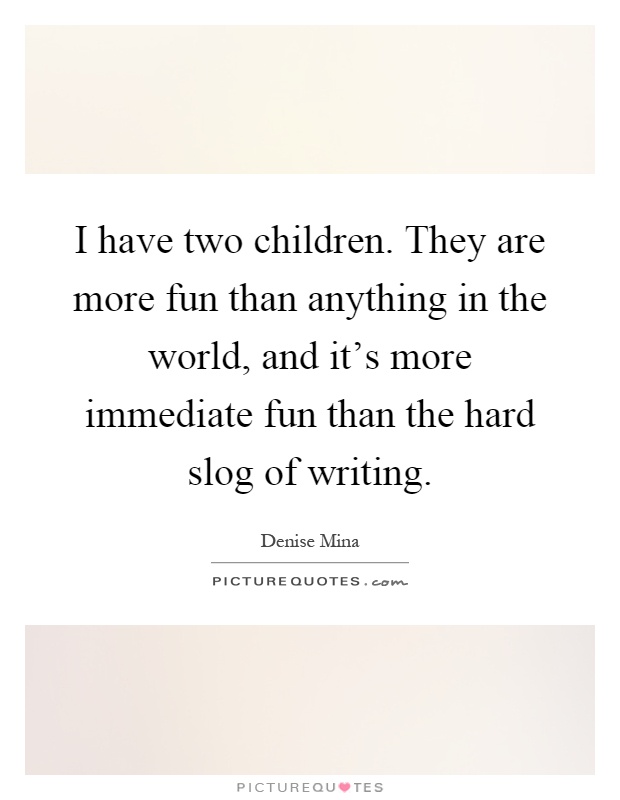 I have two children. They are more fun than anything in the world, and it's more immediate fun than the hard slog of writing Picture Quote #1