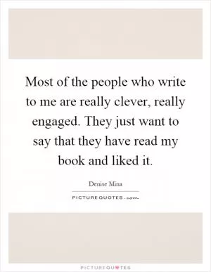 Most of the people who write to me are really clever, really engaged. They just want to say that they have read my book and liked it Picture Quote #1