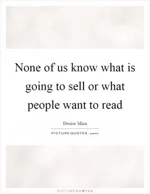 None of us know what is going to sell or what people want to read Picture Quote #1