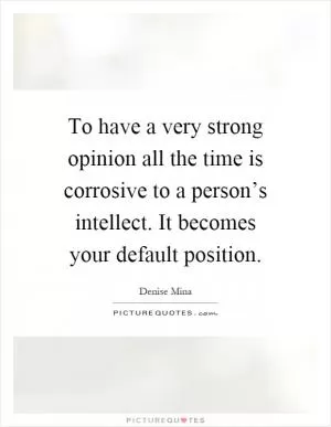 To have a very strong opinion all the time is corrosive to a person’s intellect. It becomes your default position Picture Quote #1