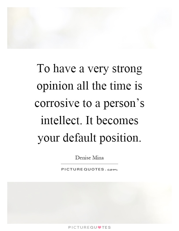 To have a very strong opinion all the time is corrosive to a person's intellect. It becomes your default position Picture Quote #1