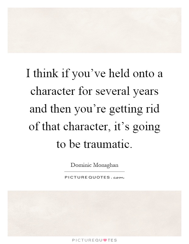 I think if you've held onto a character for several years and then you're getting rid of that character, it's going to be traumatic Picture Quote #1