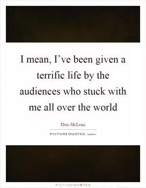 I mean, I’ve been given a terrific life by the audiences who stuck with me all over the world Picture Quote #1