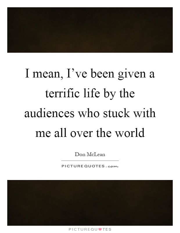 I mean, I've been given a terrific life by the audiences who stuck with me all over the world Picture Quote #1